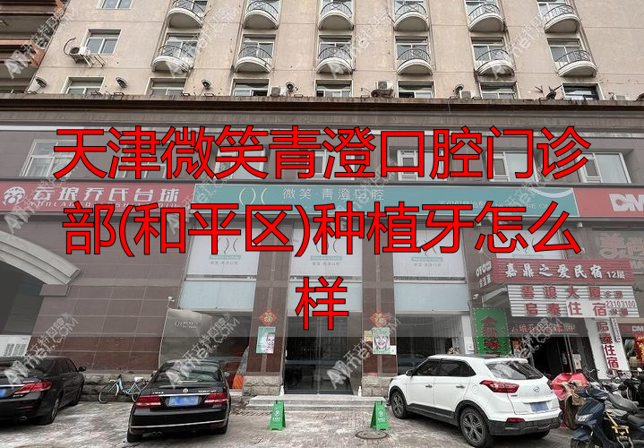 天津微笑青澄口腔种植牙好吗？和平区这家医生靠谱、价格实在