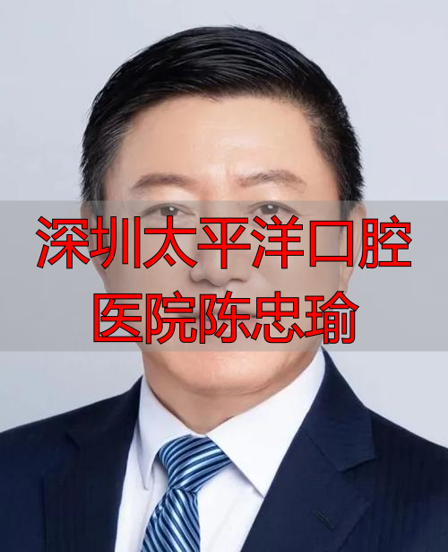 深圳太平洋口腔医院陈忠瑜医生怎么样？擅长技术与口碑评价解析