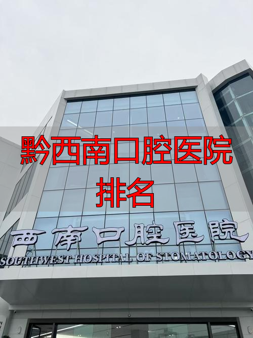 黔西南口腔医院排名_口腔排名医院黔西南有几家_黔西口腔科哪家好