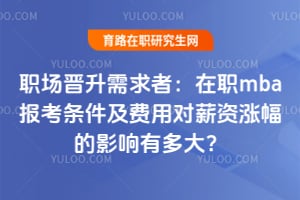 职场晋升需求者：在职MBA报考条件及费用对薪资涨幅的影响有多大？