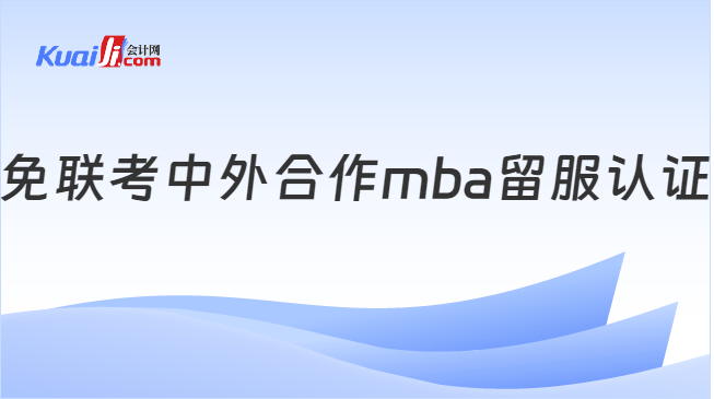 免联考中外合作MBA怎么申请留服认证？一文讲清流程